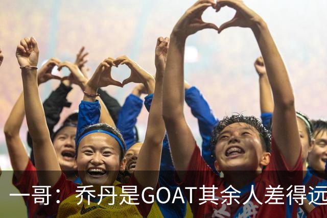 一哥：乔丹是GOAT其余人差得远 第二我选科比因詹姆斯跳投不稳
