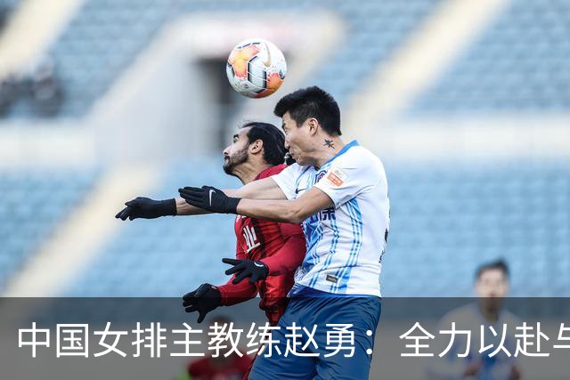 中国女排主教练赵勇：全力以赴与美国队打出精彩比赛