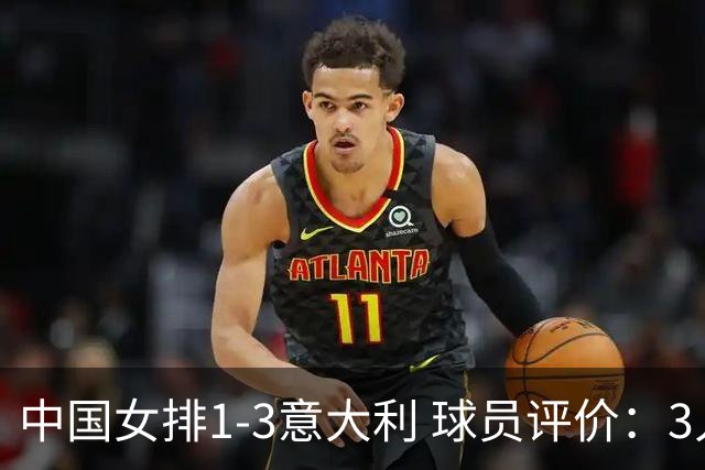 中国女排1-3意大利 球员评价：3人优秀，10人及格，1人低迷