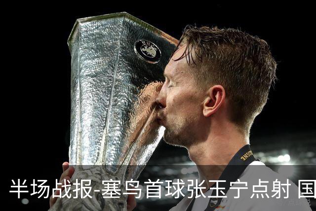 半场战报-塞鸟首球张玉宁点射 国足2-0领先新加坡