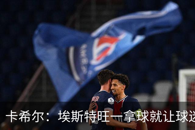 卡希尔：埃斯特旺一拿球就让球迷兴奋，阿扎尔罗本是他的目标水准