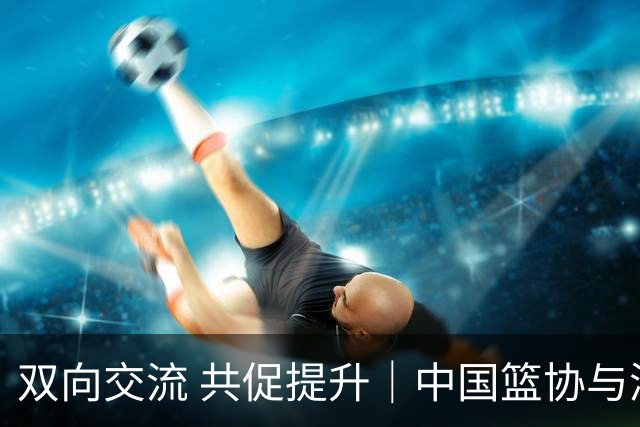 双向交流 共促提升｜中国篮协与澳大利亚篮协签署合作备忘录