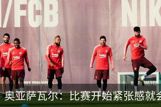 奥亚萨瓦尔：比赛开始紧张感就会消失 2010年世界杯印象不可磨灭