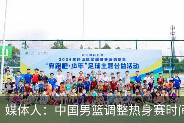 媒体人：中国男篮调整热身赛时间是为了方便留洋球员归来参赛
