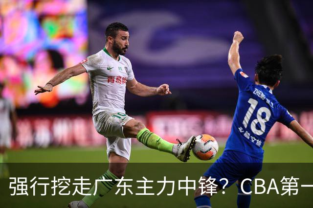 强行挖走广东主力中锋？CBA第一黑马重拳出击，没朱芳雨真不行！