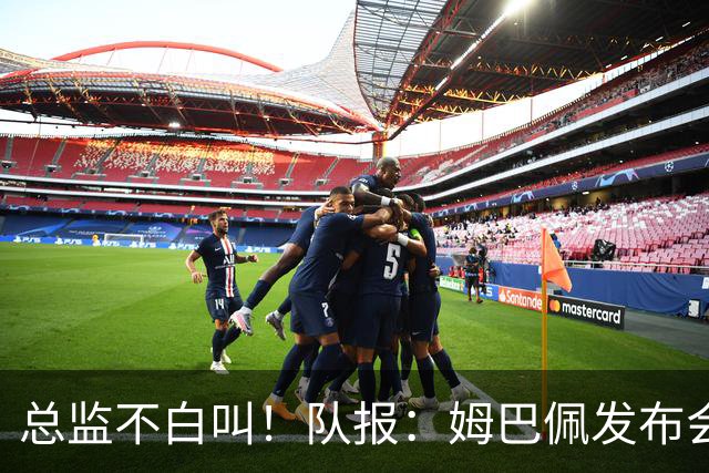 总监不白叫！队报：姆巴佩发布会上的发言足以让老练政治家都羡慕
