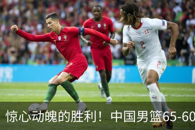 惊心动魄的胜利！中国男篮65-60艰难击败荷兰，连胜背后的隐忧