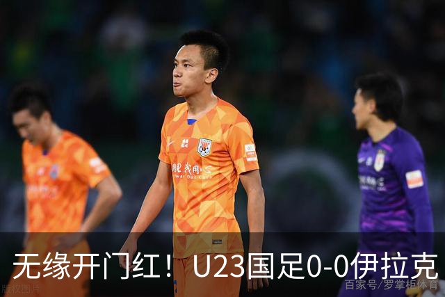 无缘开门红！U23国足0-0伊拉克 李昊屡献神扑U23国足1射正