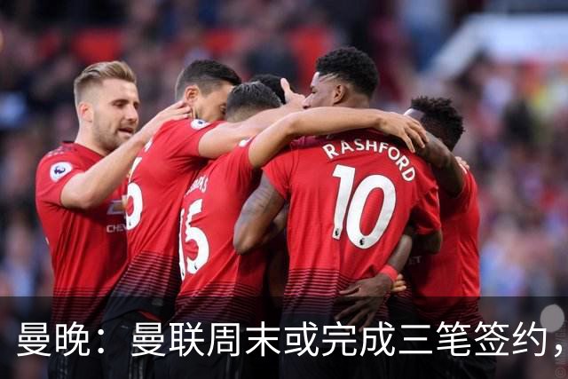 曼晚：曼联周末或完成三笔签约，埃德松交易只待完成体检最后阶段