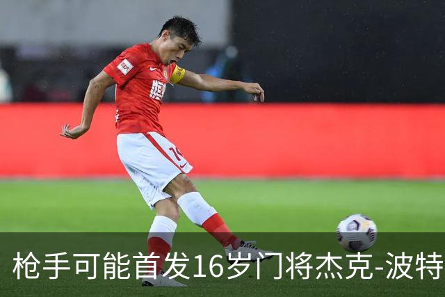 枪手可能首发16岁门将杰克-波特