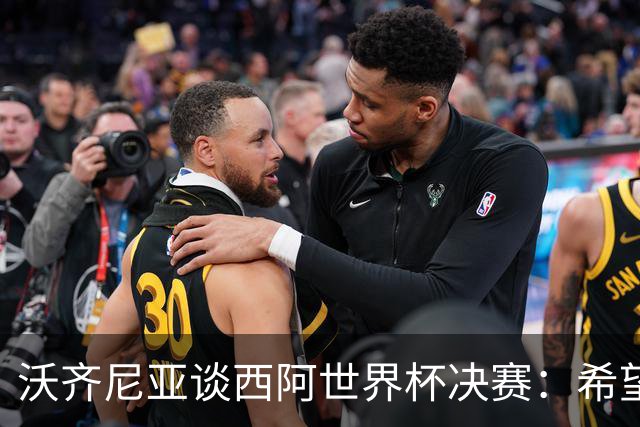 沃齐尼亚谈西阿世界杯决赛：希望最终最好的球队能够赢得胜利