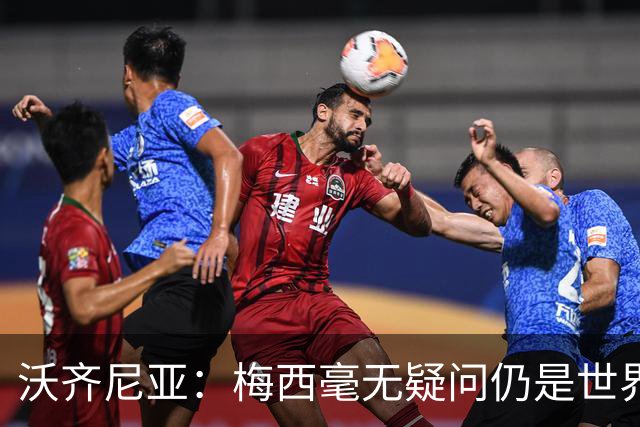 沃齐尼亚：梅西毫无疑问仍是世界最佳；能与他同场比赛是我荣幸