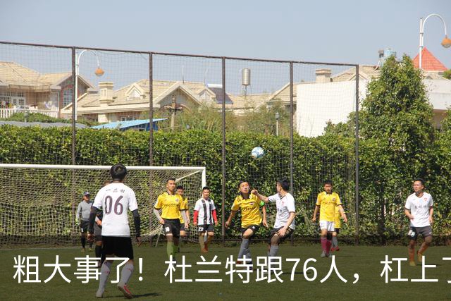 粗大事了！杜兰特跟76人，杠上了...