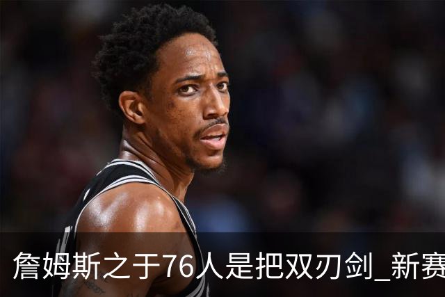 詹姆斯之于76人是把双刃剑 新赛季需直面六大隐患？