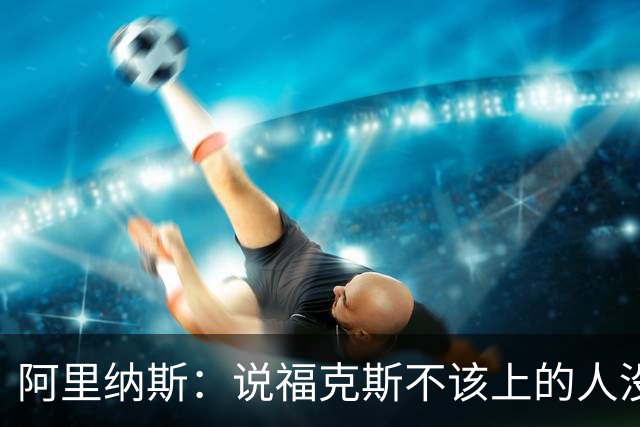 阿里纳斯：说福克斯不该上的人没打过篮球 这会彻底毁掉他的心理
