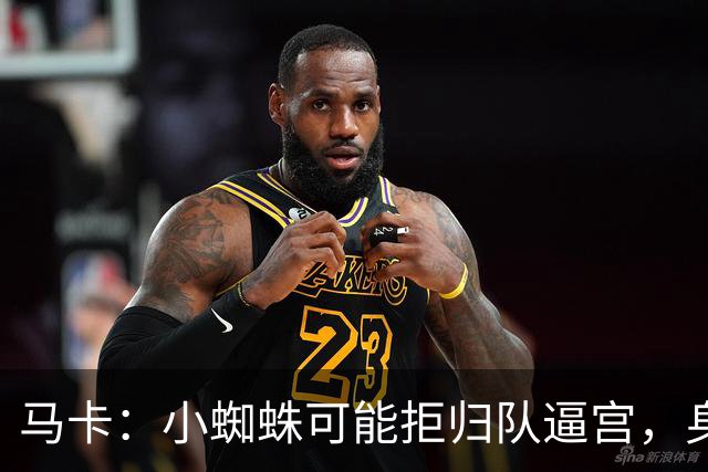 马卡：小蜘蛛可能拒归队逼宫，身边人暗示8月10日不报到