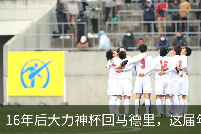 16年后大力神杯回马德里，这届年轻人踢明白了