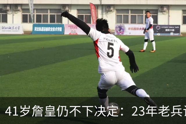 41岁詹皇仍不下决定：23年老兵让五队苦等，自由身拖得从未这么久