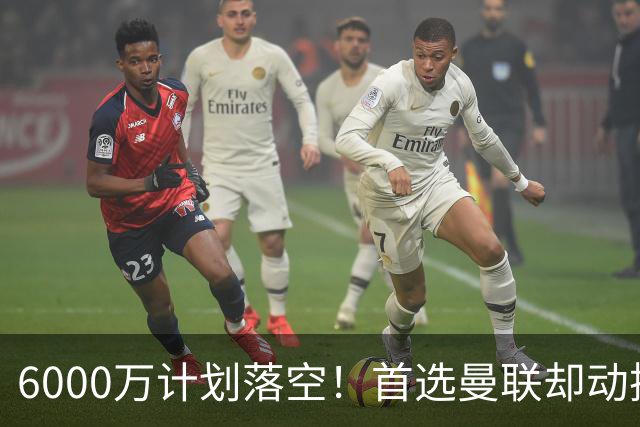 6000万计划落空！首选曼联却动摇，M费争夺战藏反转