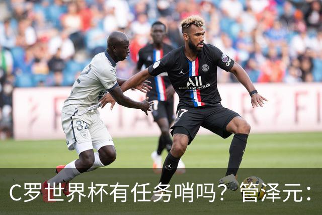 C罗世界杯有任务哨吗？管泽元：没有，没到给任务哨那一步